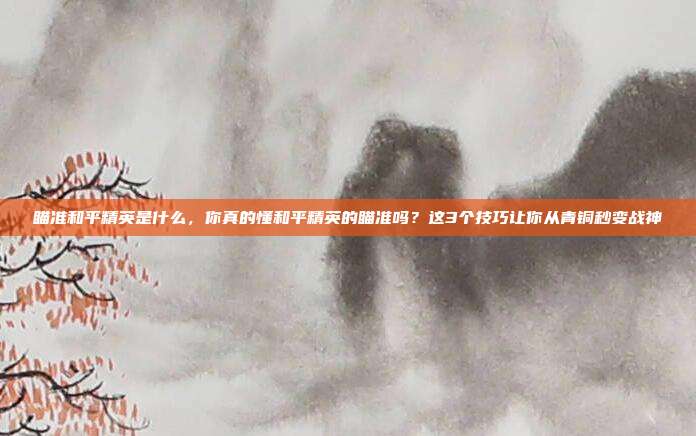 瞄准和平精英是什么，你真的懂和平精英的瞄准吗？这3个技巧让你从青铜秒变战神