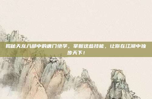揭秘天龙八部中的唐门绝学,掌握这些技能,让你在江湖中独步天下!