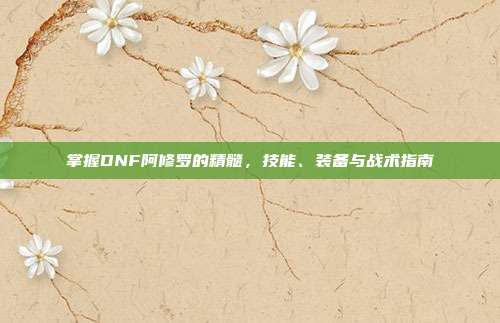 掌握DNF阿修罗的精髓,技能、装备与战术指南