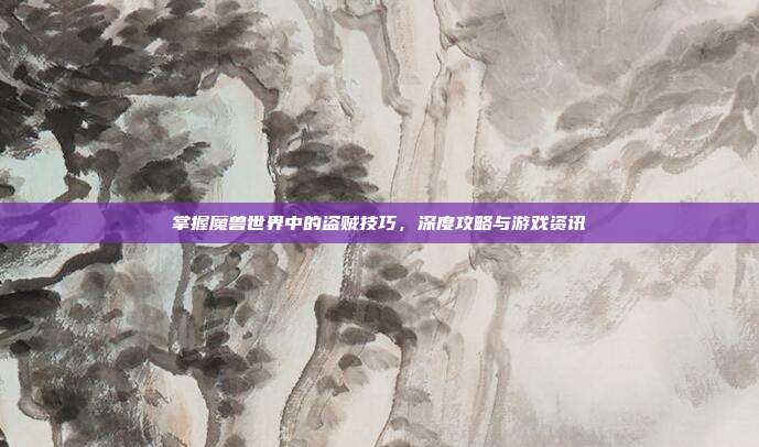 掌握魔兽世界中的盗贼技巧,深度攻略与游戏资讯