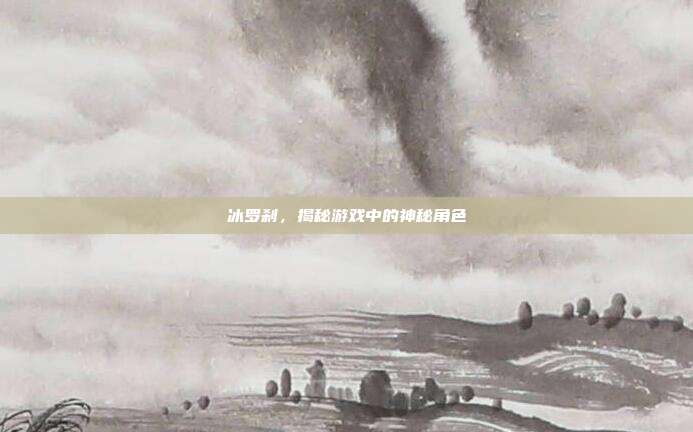 冰罗刹，揭秘游戏中的神秘角色