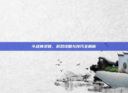 斗战神灵猴,游戏攻略与技巧全解析