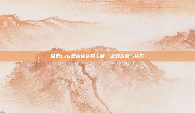 探索1.76复古传奇月卡版,游戏攻略与技巧
