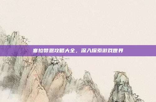 塞拉赞恩攻略大全,深入探索游戏世界