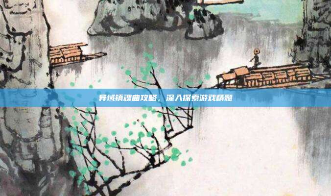 异域镇魂曲攻略,深入探索游戏精髓