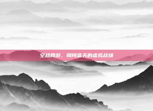 空战网游,翱翔蓝天的虚拟战场