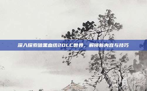 深入探索暗黑血统2DLC世界,解锁新内容与技巧