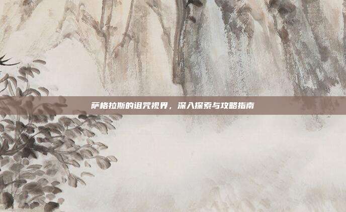 萨格拉斯的诅咒视界,深入探索与攻略指南