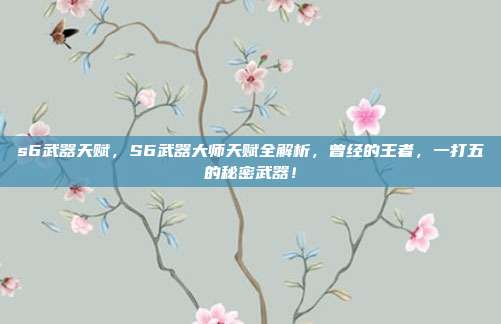 s6武器天赋，S6武器大师天赋全解析，曾经的王者，一打五的秘密武器！