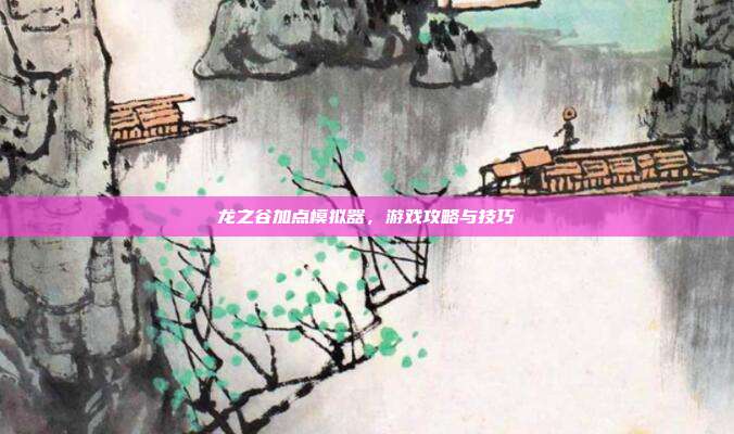 龙之谷加点模拟器,游戏攻略与技巧