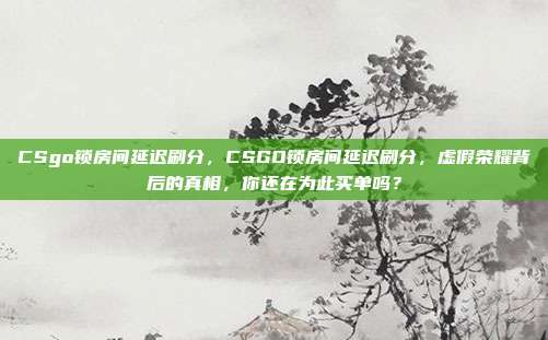 CSgo锁房间延迟刷分，CSGO锁房间延迟刷分，虚假荣耀背后的真相，你还在为此买单吗？