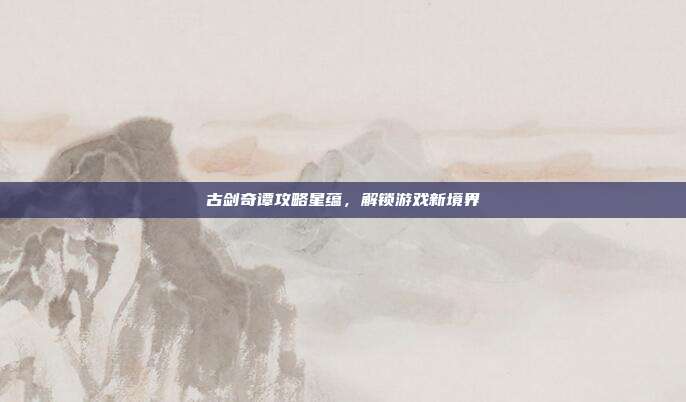 古剑奇谭攻略星蕴,解锁游戏新境界