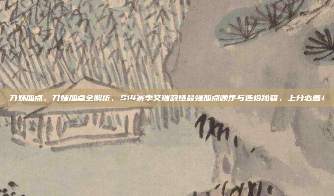 刀妹加点，刀妹加点全解析，S14赛季艾瑞莉娅最强加点顺序与连招秘籍，上分必备！