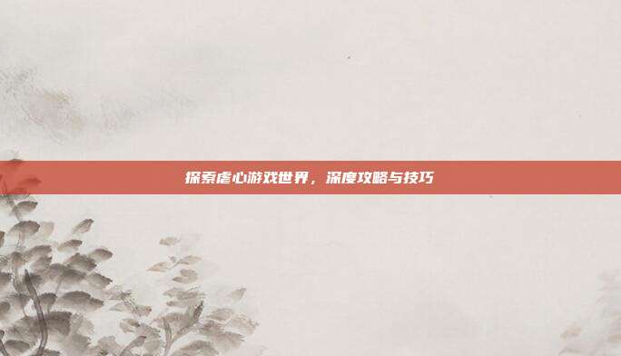 探索虐心游戏世界,深度攻略与技巧