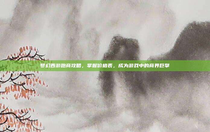 梦幻西游跑商攻略,掌握价格表,成为游戏中的商界巨擘