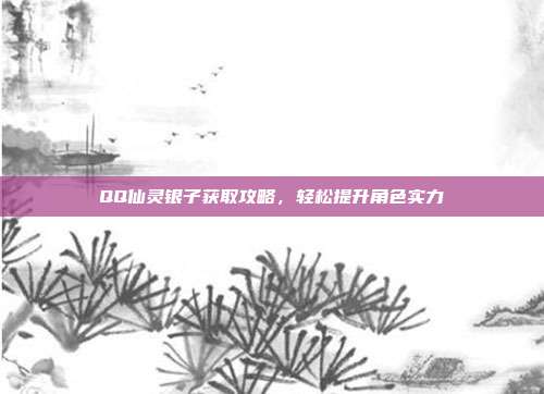 QQ仙灵银子获取攻略,轻松提升角色实力
