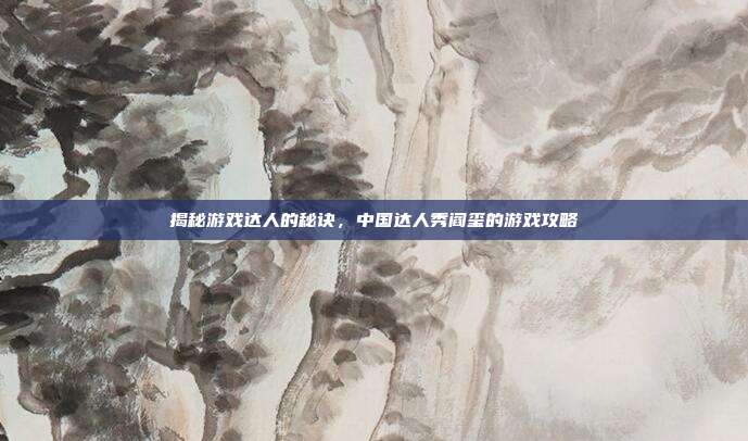 揭秘游戏达人的秘诀,中国达人秀阎玺的游戏攻略