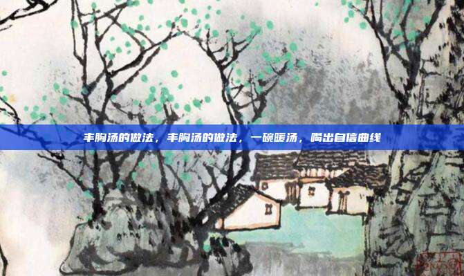 丰胸汤的做法，丰胸汤的做法，一碗暖汤，喝出自信曲线
