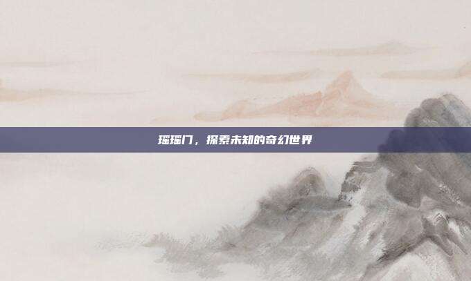 瑶瑶门,探索未知的奇幻世界