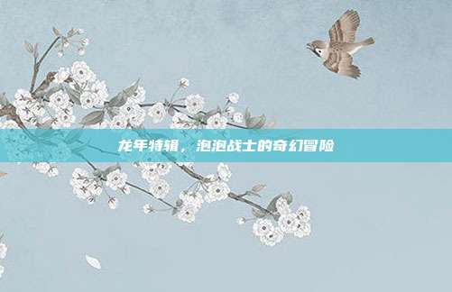 龙年特辑,泡泡战士的奇幻冒险