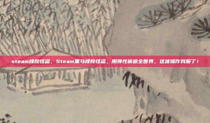 steam橡胶怪盗，Steam黑马橡胶怪盗，用弹性偷遍全世界，这波操作我服了！