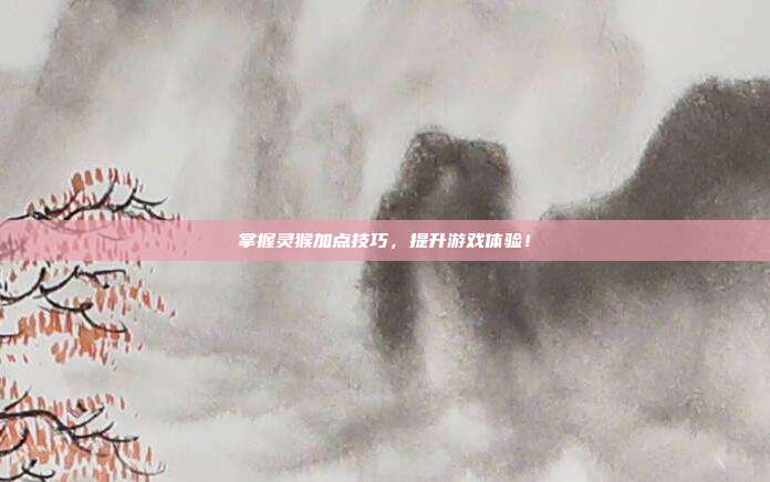 掌握灵猴加点技巧,提升游戏体验!
