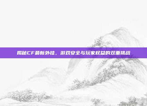 揭秘CF最新外挂,游戏安全与玩家权益的双重挑战