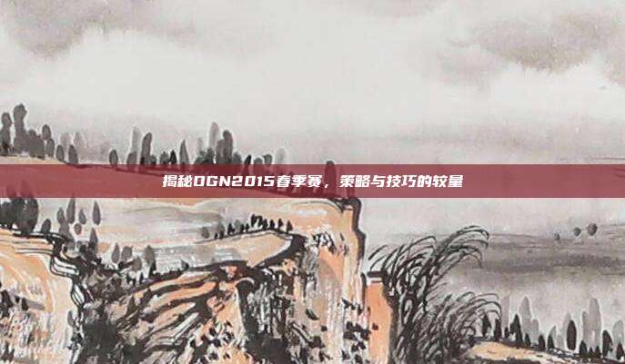 揭秘OGN2015春季赛,策略与技巧的较量