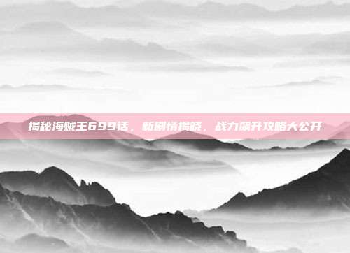 揭秘海贼王699话,新剧情揭晓,战力飙升攻略大公开