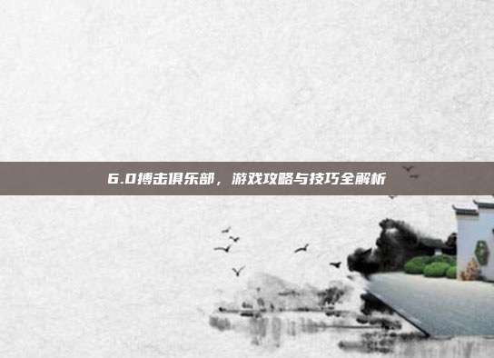 6.0搏击俱乐部,游戏攻略与技巧全解析