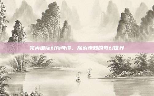 完美国际幻海奇谭,探索未知的奇幻世界