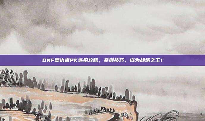 DNF复仇者PK连招攻略,掌握技巧,成为战场之王!