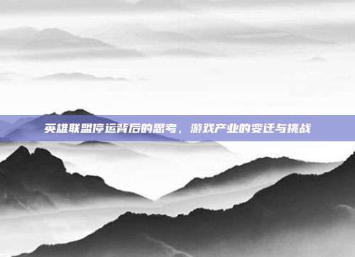 英雄联盟停运背后的思考,游戏产业的变迁与挑战