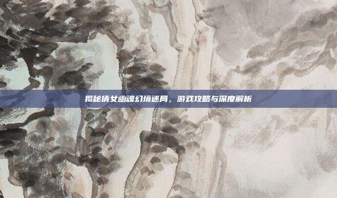 揭秘倩女幽魂幻境迷局,游戏攻略与深度解析