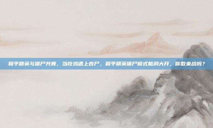 和平精英与僵尸共舞，当吃鸡遇上丧尸，和平精英僵尸模式脑洞大开，你敢来战吗？