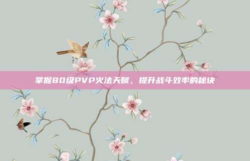 掌握80级PVP火法天赋,提升战斗效率的秘诀