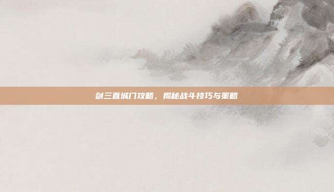 剑三直城门攻略,揭秘战斗技巧与策略