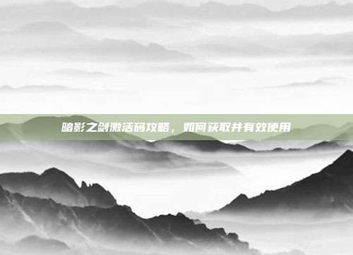 暗影之剑激活码攻略,如何获取并有效使用