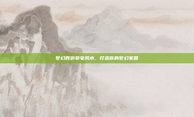 梦幻西游豪宅风水,打造你的梦幻家园