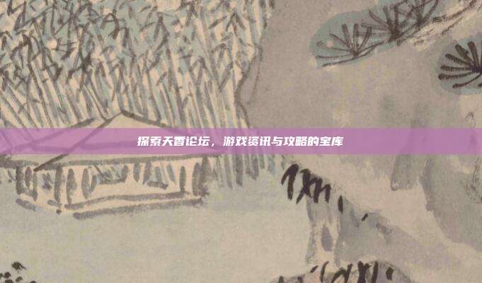 探索天香论坛,游戏资讯与攻略的宝库