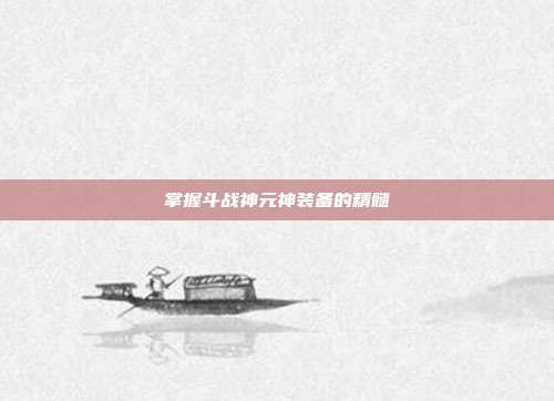 掌握斗战神元神装备的精髓