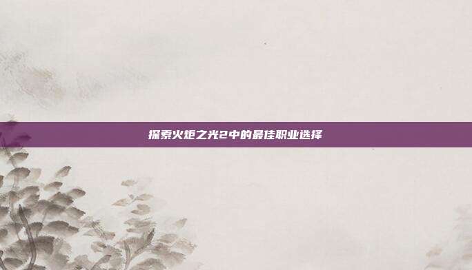 探索火炬之光2中的最佳职业选择