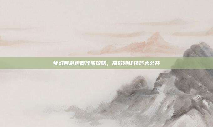 梦幻西游跑商代练攻略,高效赚钱技巧大公开