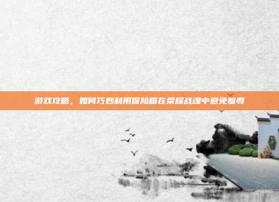游戏攻略，如何巧妙利用保险箱在荣耀战魂中避免羞辱