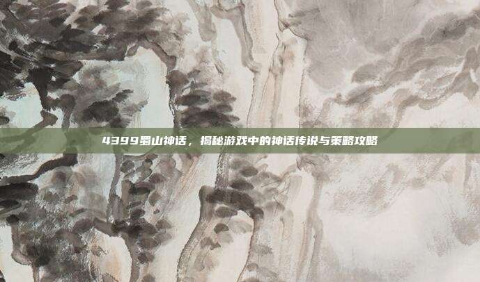 4399蜀山神话,揭秘游戏中的神话传说与策略攻略