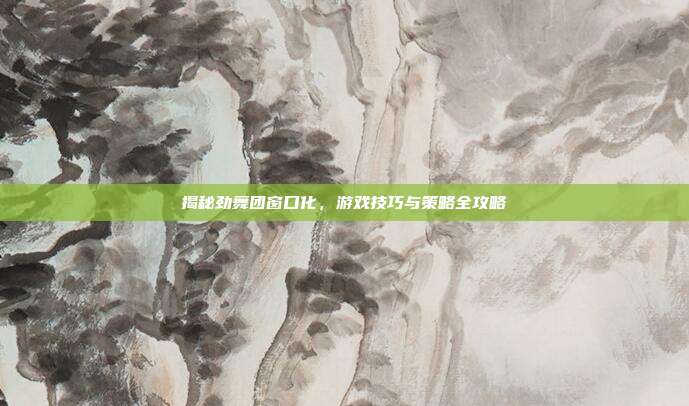 揭秘劲舞团窗口化,游戏技巧与策略全攻略