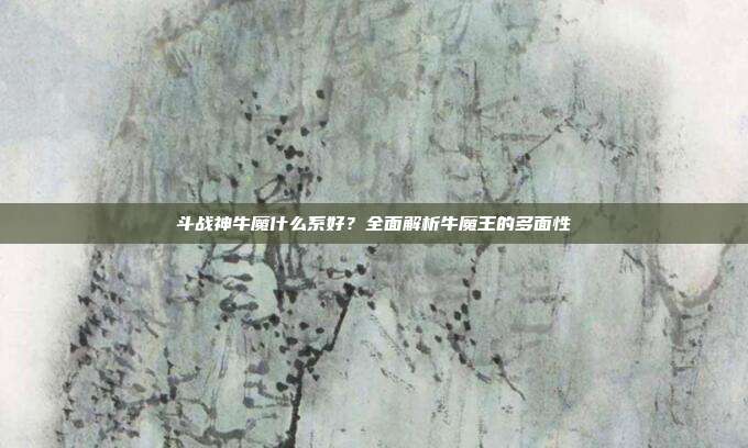 斗战神牛魔什么系好?全面解析牛魔王的多面性