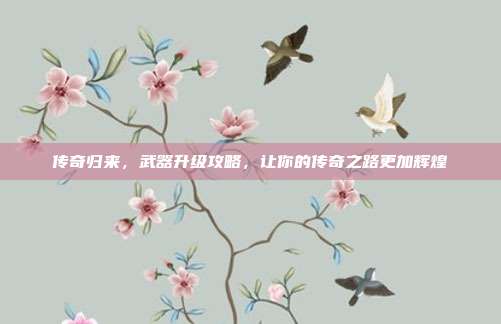 传奇归来,武器升级攻略,让你的传奇之路更加辉煌