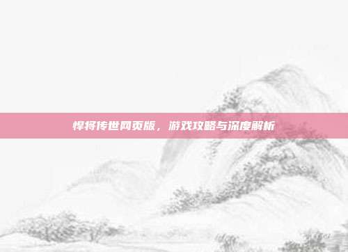 悍将传世网页版,游戏攻略与深度解析