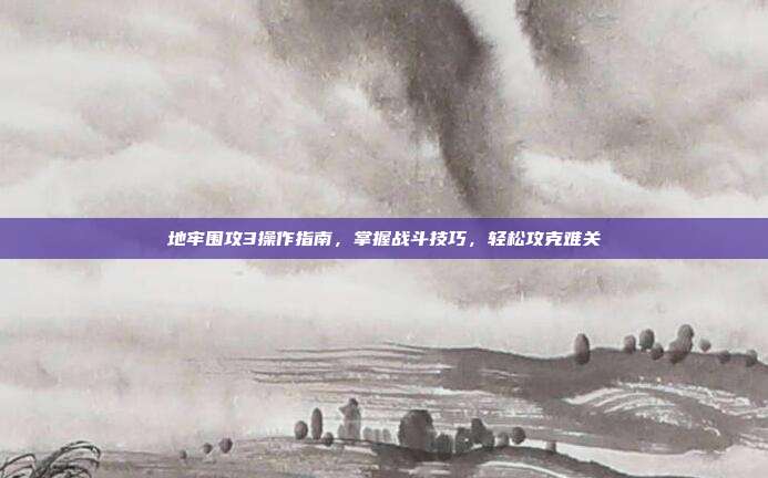 地牢围攻3操作指南,掌握战斗技巧,轻松攻克难关